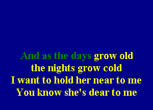 And as the days grow old
the nights grow cold
I want to hold her near to me
You knowr she's dear to me