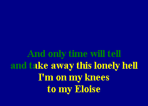 And only time will tell
and take away this lonely hell
I'm on my knees
to my Eloise