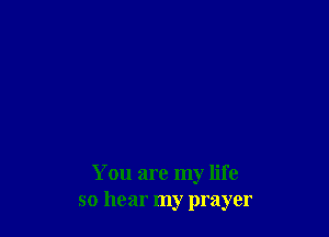 You are my life
so hear my prayer