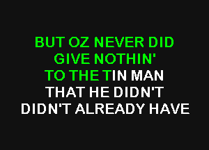 BUT OZ NEVER DID
GIVE NOTHIN'
T0 THETIN MAN
THAT HE DIDN'T
DIDN'T ALREADY HAVE