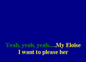 Yeah, yeah, yeah ..... My Eloise
I want to please her