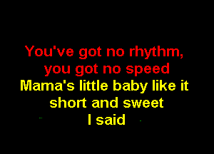 You've got no rhythm,
you got no speed

Mama's little baby like it
short and sweet
I said