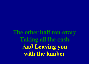 The other half ran away
Taking all the cash
And Leaving you
with the hunber