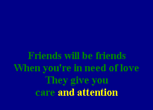 Friends will be friends
When you're in need of love
They give you

care and attention I
