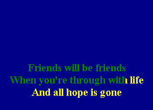 Friends will be friends

When you're through With life
And all hope is gone