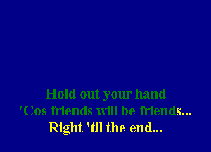 Hold out your hand
'Cos friends will be friends...
Right 'til the end...