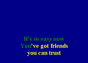 It's so easy now
You've got friends
you can trust