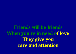 Friends will be friends
When you're in need of love
They give you

care and attention I