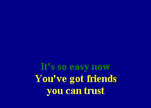 It's so easy now
You've got friends
you can trust
