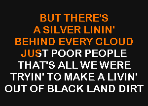 BUT THERE'S
ASILVER LININ'
BEHIND EVERYCLOUD
JUST POOR PEOPLE
THAT'S ALLWEWERE
TRYIN' TO MAKE A LIVIN'
OUT OF BLACK LAND DIRT