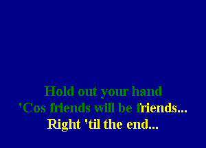 Hold out your hand
'Cos friends will be friends...
Right 'til the end...