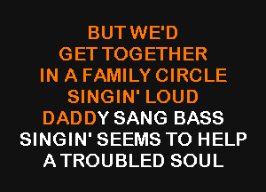 BUTWE'D
GET TOGETHER
IN A FAMILY CIRCLE
SINGIN' LOUD
DADDY SANG BASS
SINGIN' SEEMS TO HELP
ATROUBLED SOUL