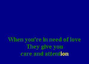 When you're in need of love
They give you
care and attention