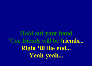 Hold out your hand
'Cos friends will be friends...

Right 'til the end...
Yeah-yeah...