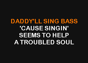 DADDY'LL SING BASS
'CAUSE SINGIN'
SEEMS TO HELP

ATROUBLED SOUL