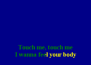 Touch me, touch me
I wanna feel your body