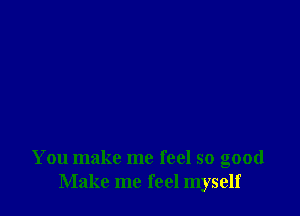 You make me feel so good
Make me feel myself