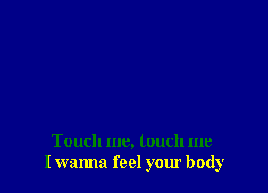 Touch me, touch me
I wanna feel your body