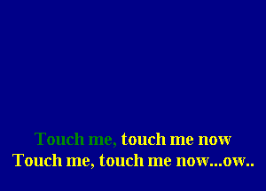 Touch me, touch me now
Touch me, touch me now...ow..