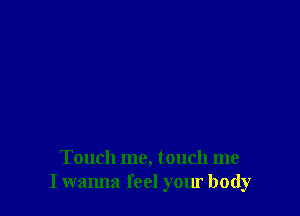 Touch me, touch me
I wanna feel your body