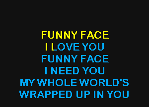 FUNNY FACE
I LOVE YOU

FUNNY FACE

I NEED YOU
MYWHOLE WORLD'S
WRAPPED UP IN YOU