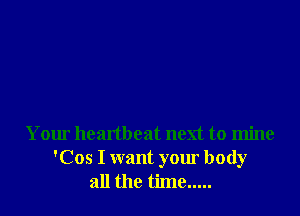 Your heartbeat next to mine
'Cos I want your body
all the time .....