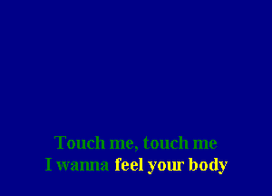 Touch me, touch me
I wanna feel your body