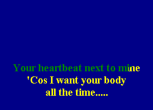 Your heartbeat next to mine
'Cos I want your body
all the time .....