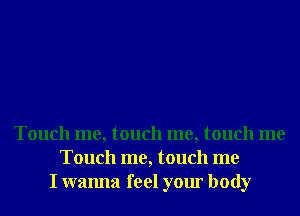 Touch me, touch me, touch me
Touch me, touch me
I wanna feel your body