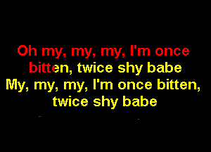 Oh my, my, my, I'm once
bitten, twice shy babe

My, my, my, I'm once bitten,
twice shy babe