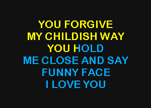 YOUFORGHEE
MY CHILDISH WAY
YOUHOLD

ME CLOSE AND SAY
FUNNY FACE
lLOVE YOU