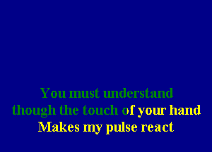 You must understand
though the touch of your hand
Makes my pulse react