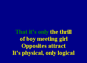 That it's only the thrill
of boy meeting girl
Opposites attract
It's physical, only logical