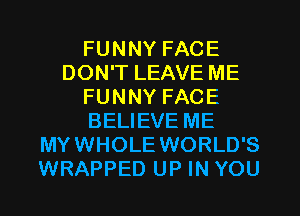 FUNNY FACE
DON'T LEAVE ME
FUNNY FACE
BELIEVE ME
MYWHOLE WORLD'S
WRAPPED UP IN YOU