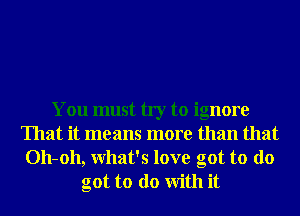 You must try to ignore
That it means more than that
011-011, What's love got to do
got to do With it