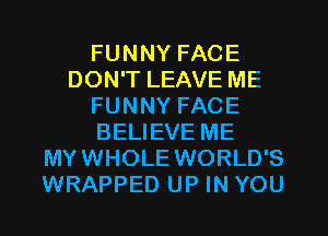 FUNNY FACE
DON'T LEAVE ME
FUNNY FACE
BELIEVE ME
MYWHOLE WORLD'S
WRAPPED UP IN YOU
