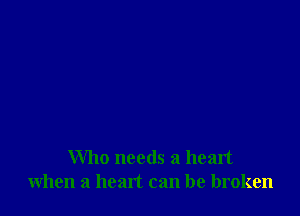 Who needs a heart
when a heart can be broken