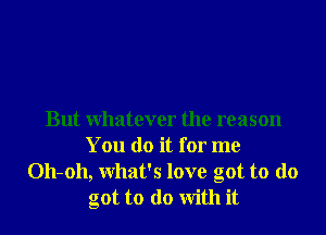 But Whatever the reason
You do it for me
011-011, What's love got to do
got to do With it