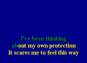 I've been thinking
about my own protection
It scares me to feel this way