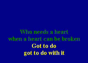 Who needs a heart
when a heart can be broken

Got to do
got to do with it