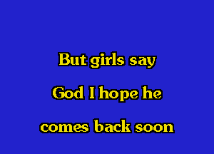 But girls say

God I hope he

comm back soon