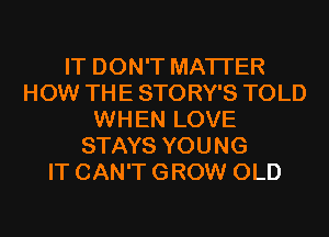 IT DON'T MATTER
HOW THE STORY'S TOLD
WHEN LOVE
STAYS YOUNG
IT CAN'T GROW OLD