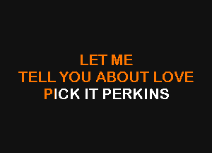 LET ME

TELL YOU ABOUT LOVE
PICK IT PERKINS