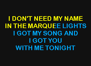 I DON'T NEED MY NAME
IN THE MARQU EE LIGHTS
I GOT MY SONG AND
I GOT YOU
WITH METONIGHT