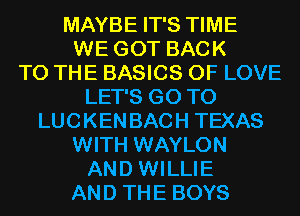 MAYBE IT'S TIME
WE GOT BACK
TO THE BASICS OF LOVE
LET'S GO TO
LUCKEN BACH TEXAS

WITH WAYLON
AND WILLIE

AND THE BOYS