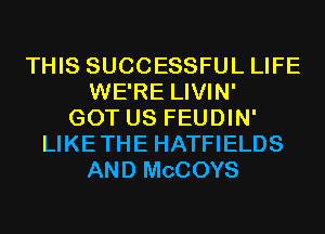 THIS SUCCESSFUL LIFE
WE'RE LIVIN'
GOT US FEUDIN'
LIKETHE HATFIELDS
AND MCCOYS