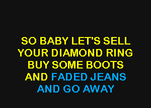 SO BABY LET'S SELL
YOUR DIAMOND RING
BUY SOME BOOTS
AND FADED JEANS

AND GO AWAY l