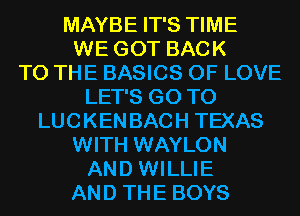 MAYBE IT'S TIME
WE GOT BACK
TO THE BASICS OF LOVE
LET'S GO TO
LUCKEN BACH TEXAS

WITH WAYLON
AND WILLIE

AND THE BOYS