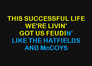 THIS SUCCESSFUL LIFE
WE'RE LIVIN'
GOT US FEUDIN'
LIKETHE HATFIELDS
AND MCCOYS