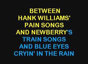 BETWEEN
HANK WILLIAMS'
PAIN SONGS
AND NEWBERRY'S
TRAIN SONGS
AND BLUE EYES

CRYIN'INTHE RAIN l